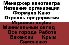 Менеджер кинотеатра › Название организации ­ Формула Кино › Отрасль предприятия ­ Игровые клубы › Минимальный оклад ­ 1 - Все города Работа » Вакансии   . Крым,Симоненко